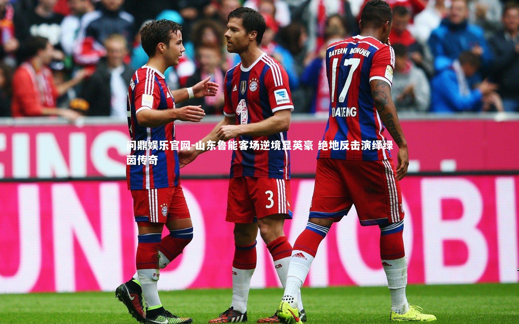 问鼎娱乐官网-山东鲁能客场逆境显英豪 绝地反击演绎绿茵传奇