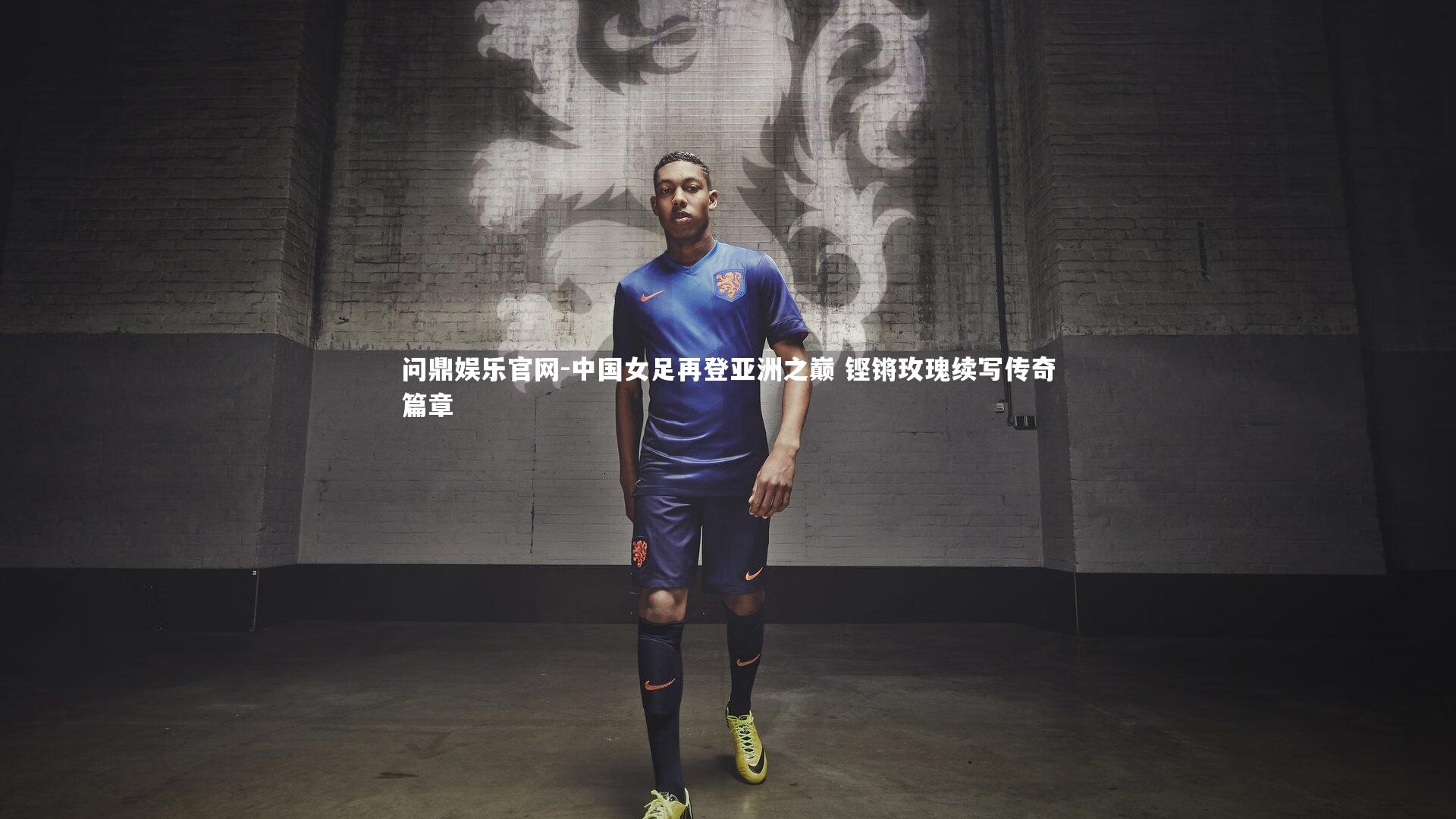 问鼎娱乐官网-中国女足再登亚洲之巅 铿锵玫瑰续写传奇篇章
