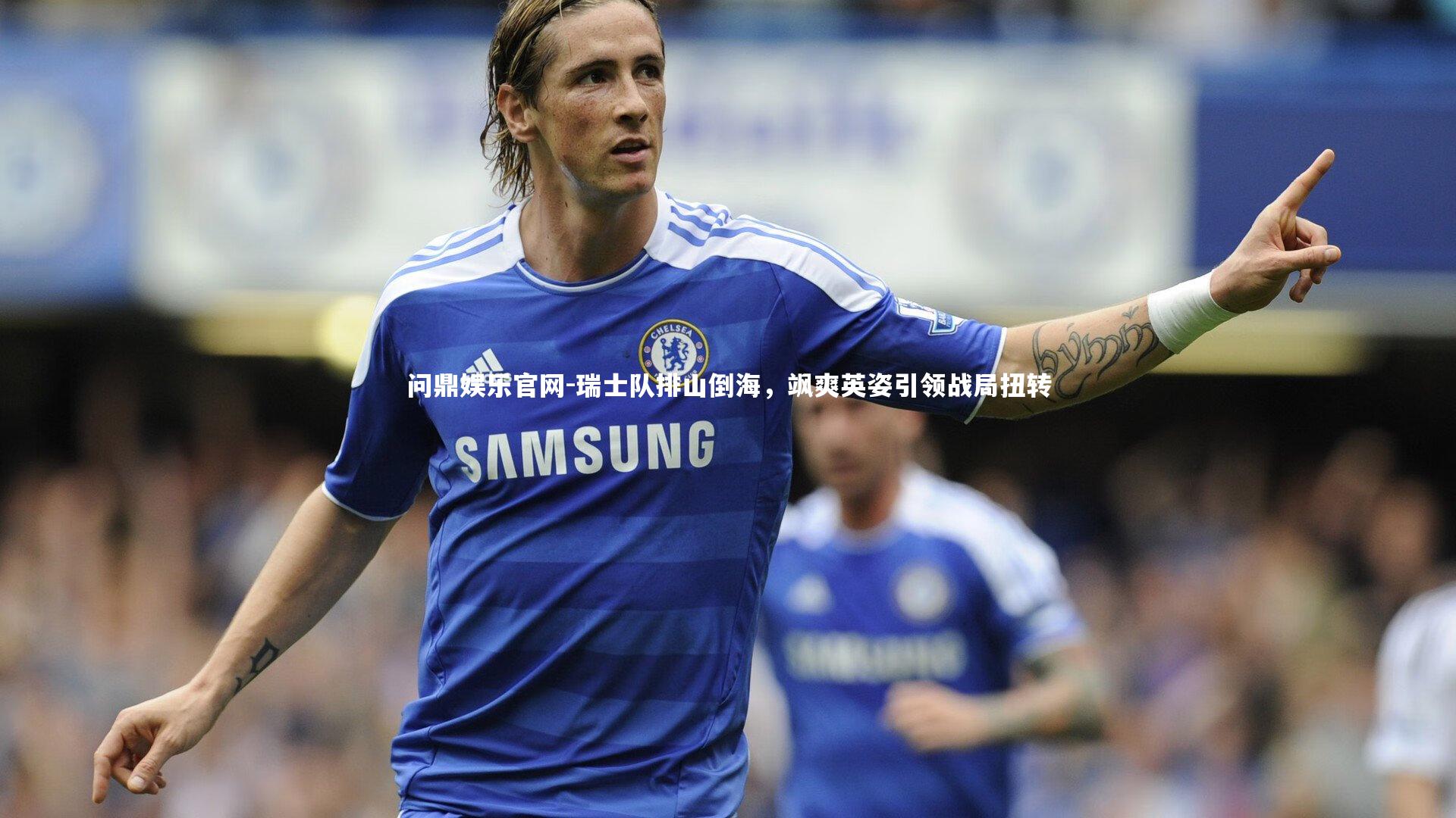 问鼎娱乐官网-瑞士队排山倒海，飒爽英姿引领战局扭转