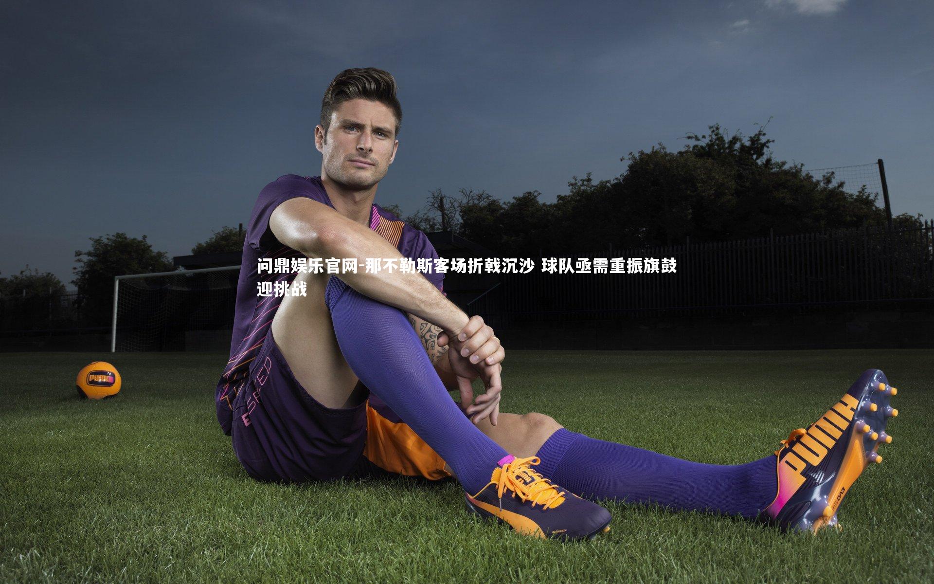 那不勒斯客场折戟沉沙 球队亟需重振旗鼓迎挑战