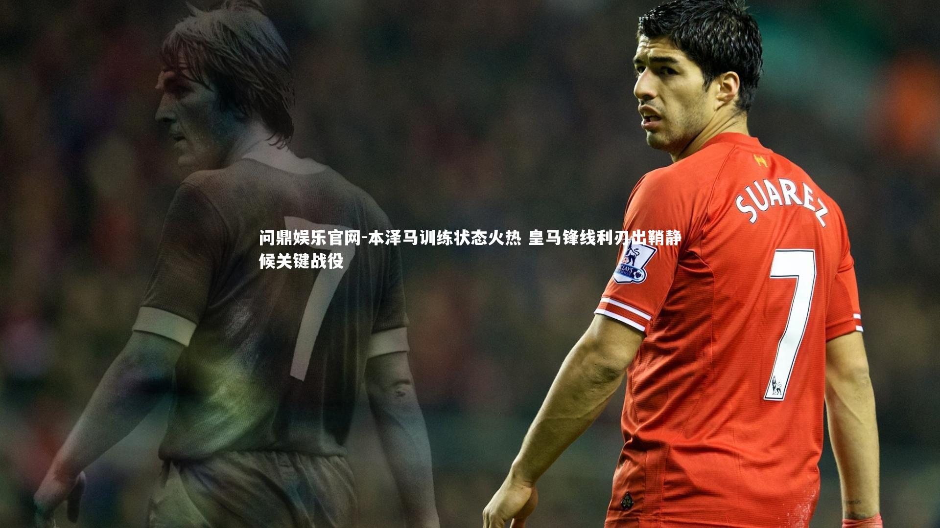 本泽马训练状态火热 皇马锋线利刃出鞘静候关键战役
