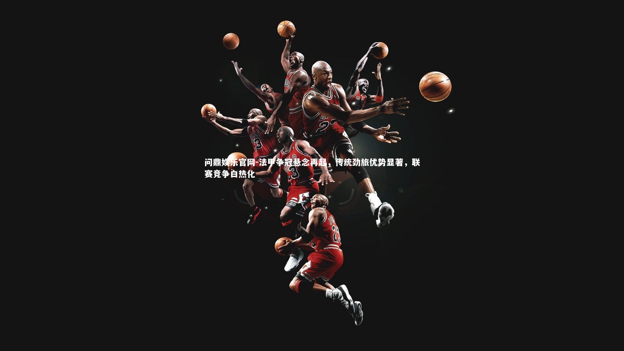 法甲争冠悬念再起，传统劲旅优势显著，联赛竞争白热化